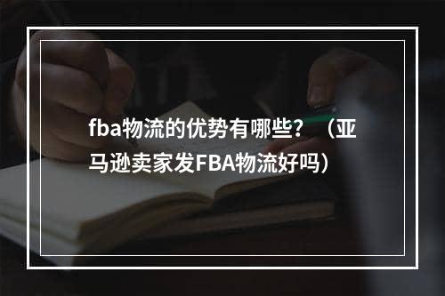 fba物流的优势有哪些？（亚马逊卖家发FBA物流好吗）