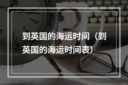 到英国的海运时间（到英国的海运时间表）