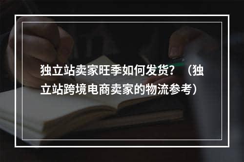 独立站卖家旺季如何发货？（独立站跨境电商卖家的物流参考）