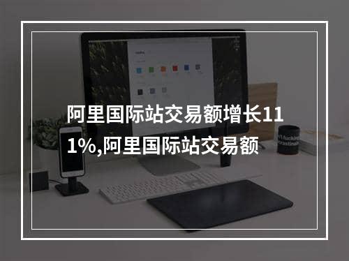 阿里国际站交易额增长111%,阿里国际站交易额