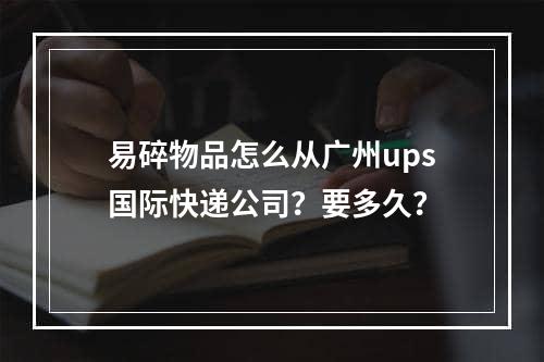 易碎物品怎么从广州ups国际快递公司？要多久？