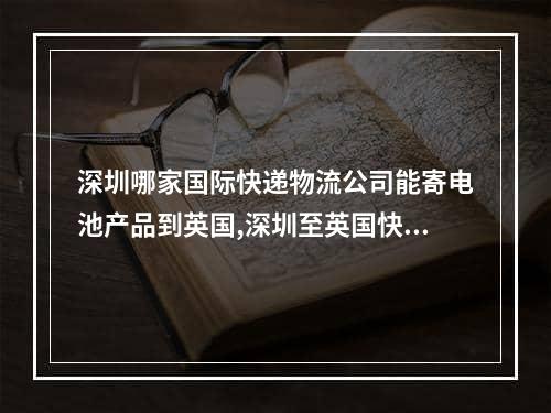 深圳哪家国际快递物流公司能寄电池产品到英国,深圳至英国快递空运