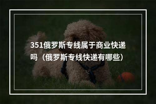 351俄罗斯专线属于商业快递吗（俄罗斯专线快递有哪些）