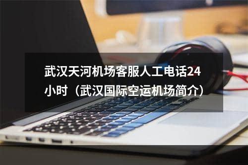 武汉天河机场客服人工电话24小时（武汉国际空运机场简介）