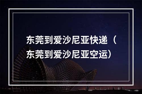 东莞到爱沙尼亚快递（东莞到爱沙尼亚空运）