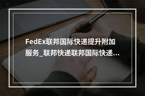 FedEx联邦国际快递提升附加服务_联邦快递联邦国际快递额外服务