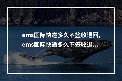 ems国际快递多久不签收退回,ems国际快递多久不签收退回