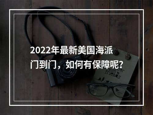 2022年最新美国海派门到门，如何有保障呢？