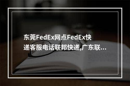 东莞FedEx网点FedEx快递客服电话联邦快递,广东联邦快递fedex