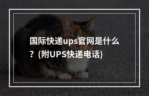 国际快递ups官网是什么？(附UPS快递电话)