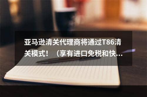 亚马逊清关代理商将通过T86清关模式！（享有进口免税和快速清关服务）