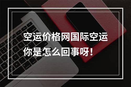 空运价格网国际空运你是怎么回事呀！