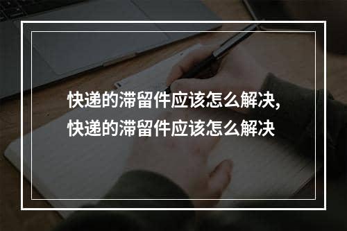 快递的滞留件应该怎么解决,快递的滞留件应该怎么解决