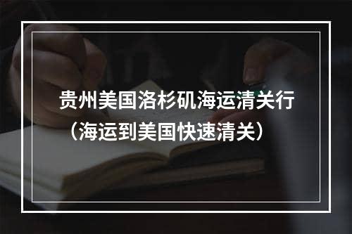 贵州美国洛杉矶海运清关行（海运到美国快速清关）