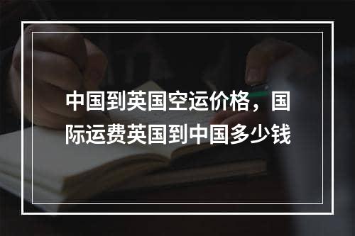 中国到英国空运价格，国际运费英国到中国多少钱