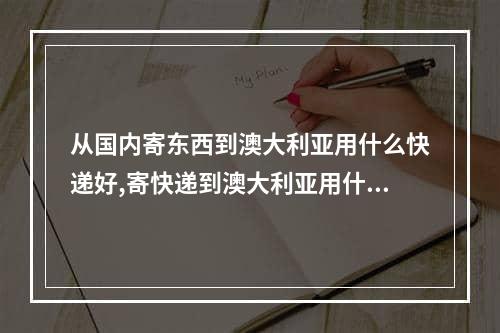 从国内寄东西到澳大利亚用什么快递好,寄快递到澳大利亚用什么快递便宜