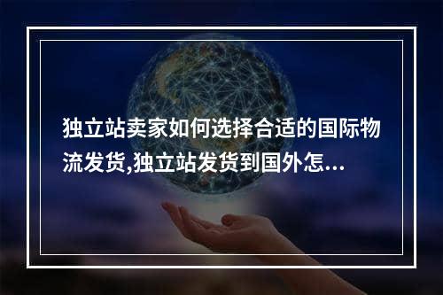 独立站卖家如何选择合适的国际物流发货,独立站发货到国外怎么选物流