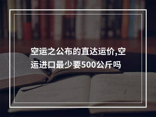 空运之公布的直达运价,空运进口最少要500公斤吗