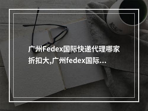 广州Fedex国际快递代理哪家折扣大,广州fedex国际快递价位