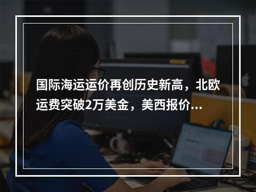 国际海运运价再创历史新高，北欧运费突破2万美金，美西报价高达2.5万美金！