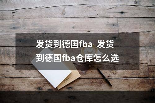 发货到德国fba  发货到德国fba仓库怎么选