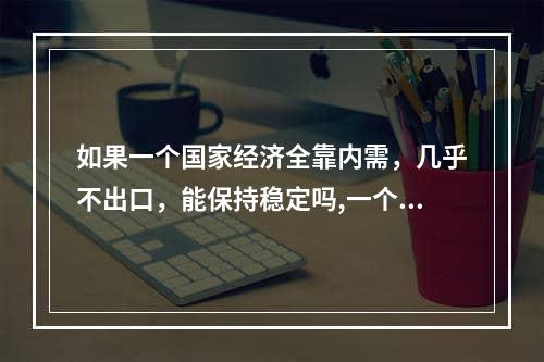 如果一个国家经济全靠内需，几乎不出口，能保持稳定吗,一个国家不依赖国外如何发展经济