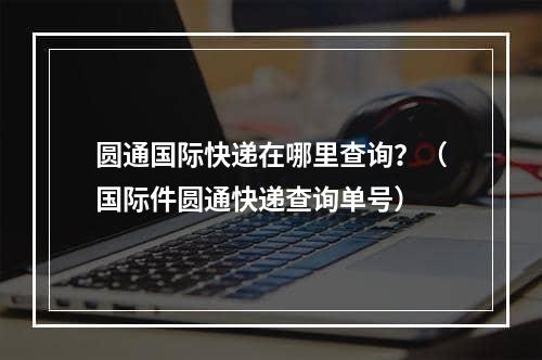 圆通国际快递在哪里查询？（国际件圆通快递查询单号）