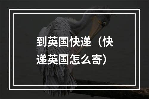 到英国快递（快递英国怎么寄）