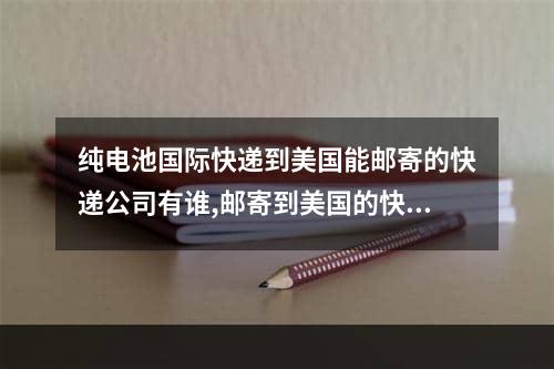 纯电池国际快递到美国能邮寄的快递公司有谁,邮寄到美国的快递公司