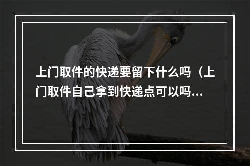 上门取件的快递要留下什么吗（上门取件自己拿到快递点可以吗）