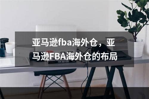 亚马逊fba海外仓，亚马逊FBA海外仓的布局