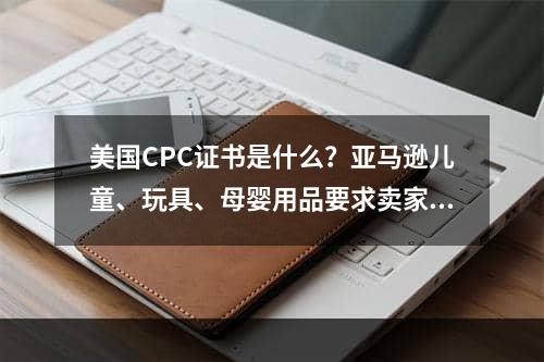 美国CPC证书是什么？亚马逊儿童、玩具、母婴用品要求卖家提供CPC认证证书解答