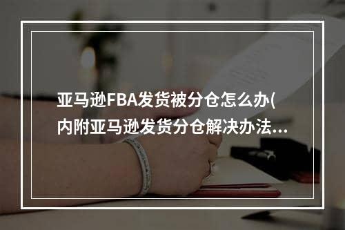 亚马逊FBA发货被分仓怎么办(内附亚马逊发货分仓解决办法)