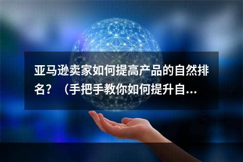 亚马逊卖家如何提高产品的自然排名？（手把手教你如何提升自然排名）