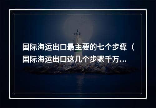 国际海运出口最主要的七个步骤（国际海运出口这几个步骤千万别漏了）