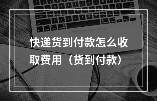 快递货到付款怎么收取费用（货到付款）