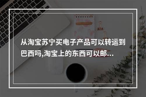 从淘宝苏宁买电子产品可以转运到巴西吗,淘宝上的东西可以邮寄巴西吗