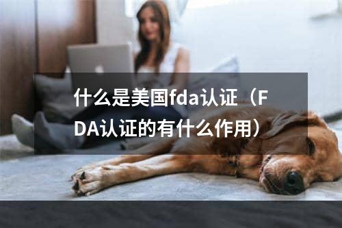 什么是美国fda认证（FDA认证的有什么作用）