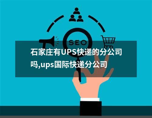 石家庄有UPS快递的分公司吗,ups国际快递分公司