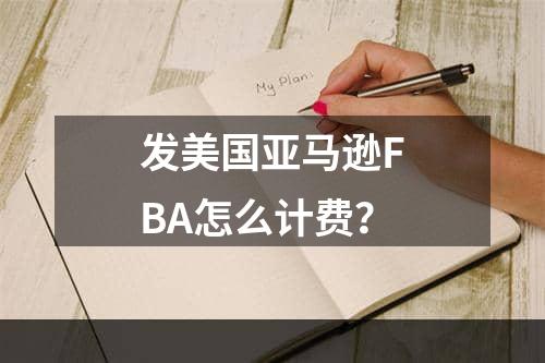 发美国亚马逊FBA怎么计费？