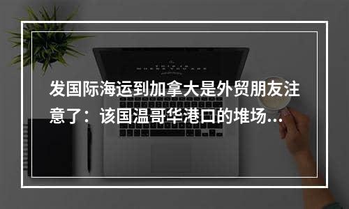 发国际海运到加拿大是外贸朋友注意了：该国温哥华港口的堆场利用率已高达113%！