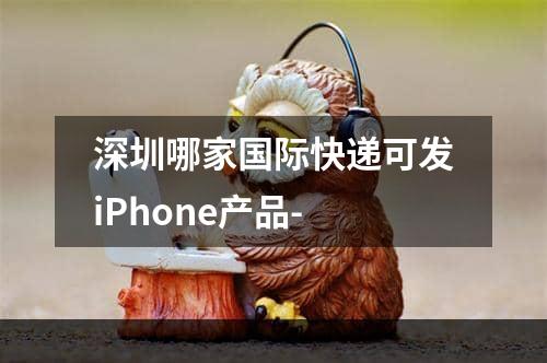 深圳哪家国际快递可发iPhone产品-