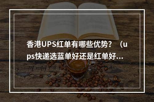 香港UPS红单有哪些优势？（ups快递选蓝单好还是红单好）