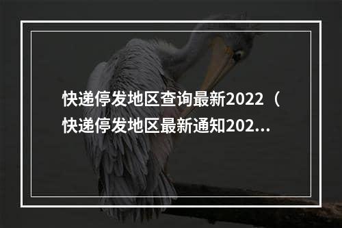 快递停发地区查询最新2022（快递停发地区最新通知2022）