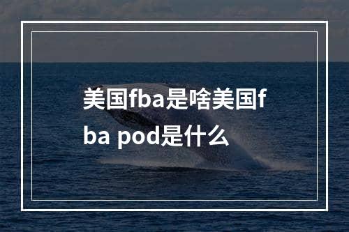 美国fba是啥美国fba pod是什么