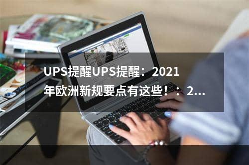 UPS提醒UPS提醒：2021年欧洲新规要点有这些！：2021年欧洲新规要点有这些！