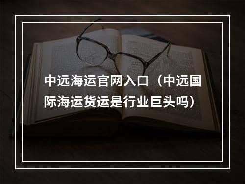 中远海运官网入口（中远国际海运货运是行业巨头吗）