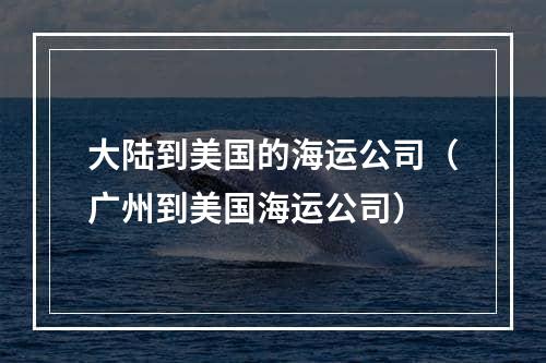 大陆到美国的海运公司（广州到美国海运公司）