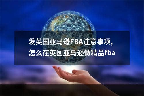 发英国亚马逊FBA注意事项,怎么在英国亚马逊做精品fba