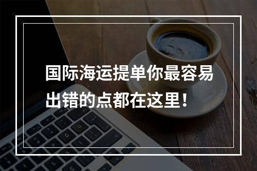 国际海运提单你最容易出错的点都在这里！